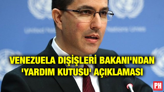 VENEZUELA DIŞİŞLERİ BAKANI’NDAN ‘YARDIM KUTUSU’ AÇIKLAMASI