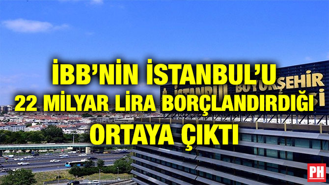 İBB’NİN İSTANBUL’U 22 MİLYAR LİRA BORÇLANDIRDIĞI ORTAYA ÇIKTI