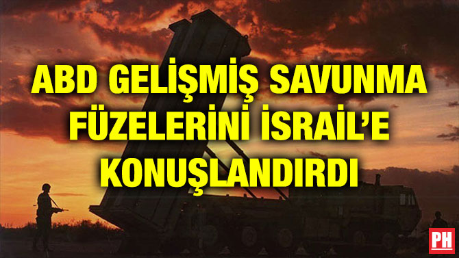 ABD GELİŞMİŞ SAVUNMA FÜZELERİNİ İSRAİL’E KONUŞLANDIRDI