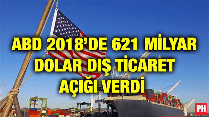 ABD 2018’DE 621 MİLYAR DOLAR DIŞ TİCARET AÇIĞI VERDİ