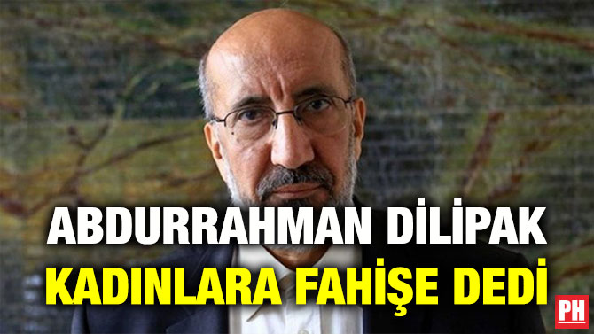 ABDURRAHMAN DİLİPAK KADINLARA FAHİŞE DEDİ