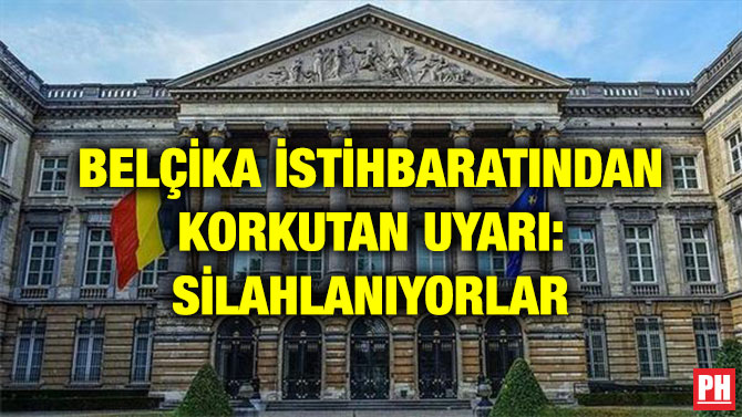 BELÇİKA İSTİHBARATINDAN KORKUTAN UYARI: SİLAHLANIYORLAR