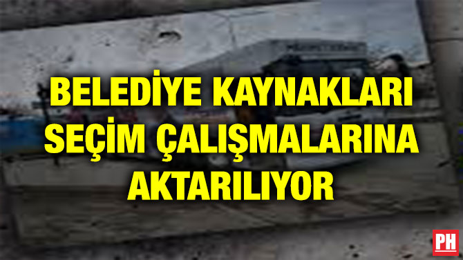 BELEDİYE KAYNAKLARI SEÇİM ÇALIŞMALARINA AKTARILIYOR