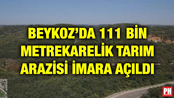 BEYKOZ’DA 111 BİN METREKARELİK TARIM ARAZİSİ İMARA AÇILDI