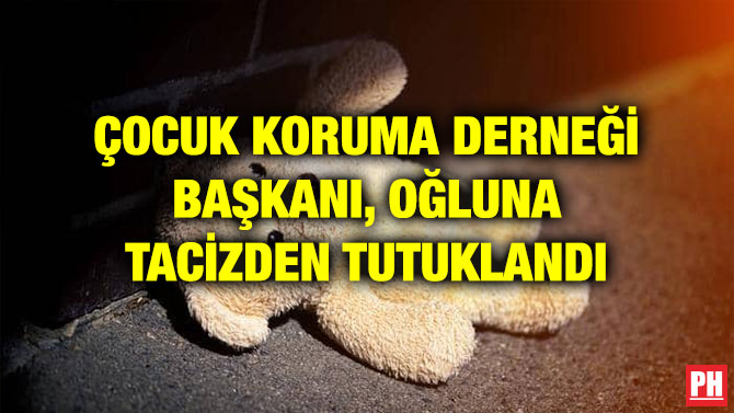 ÇOCUK KORUMA DERNEĞİ BAŞKANI, OĞLUNA TACİZDEN TUTUKLANDI
