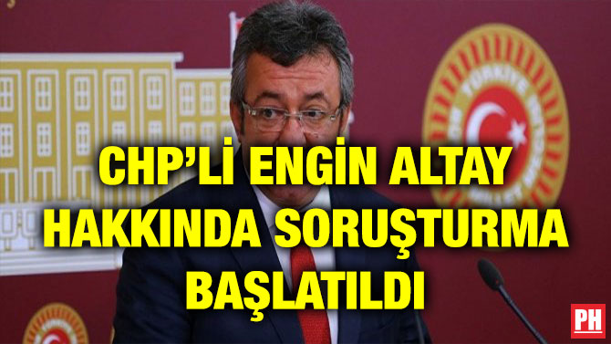 CHP’Lİ ENGİN ALTAY HAKKINDA SORUŞTURMA BAŞLATILDI