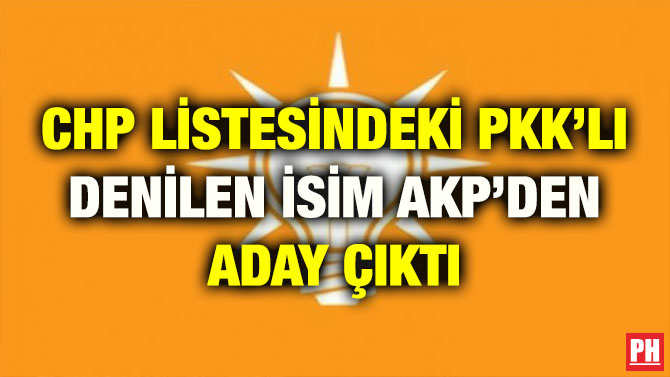 CHP LİSTESİNDEKİ PKK’LI DENİLEN İSİM AKP’DEN ADAY ÇIKTI