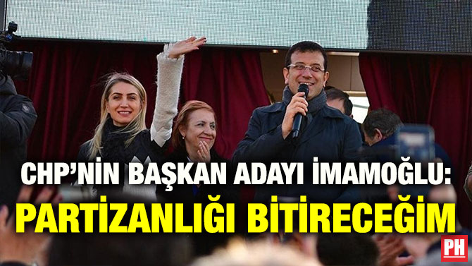 CHP’NİN BAŞKAN ADAYI İMAMOĞLU: PARTİZANLIĞI BİTİRECEĞİM
