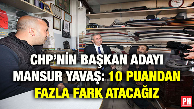 CHP’NİN BAŞKAN ADAYI MANSUR YAVAŞ: 10 PUANDAN FAZLA FARK ATACAĞIZ