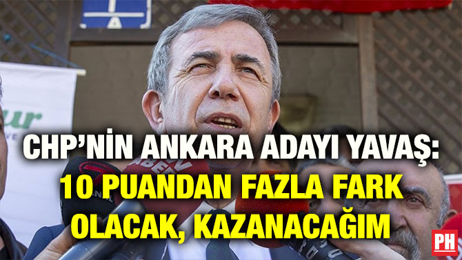 CHP’NİN ANKARA ADAYI YAVAŞ: 10 PUANDAN FAZLA FARK OLACAK, KAZANACAĞIM
