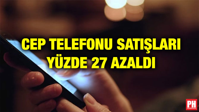CEP TELEFONU SATIŞLARI YÜZDE 27 AZALDI