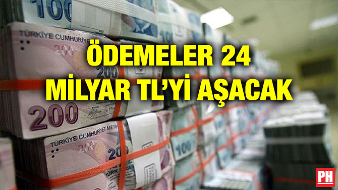 ÖDEMELER 24 MİLYAR TL’Yİ AŞACAK
