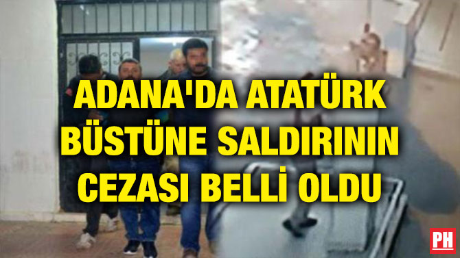 ADANA’DA ATATÜRK BÜSTÜNE SALDIRININ CEZASI BELLİ OLDU