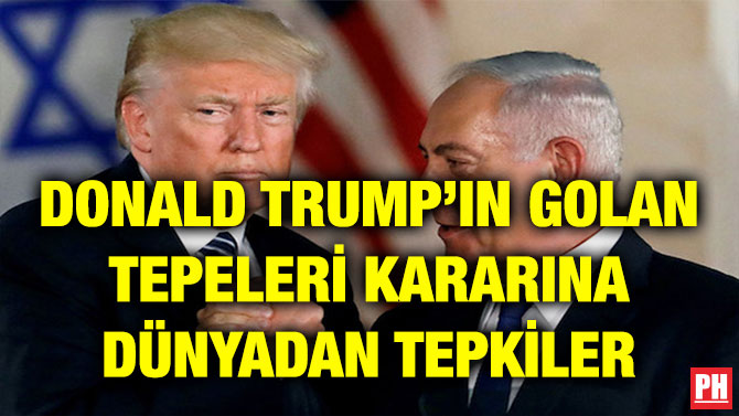 DONALD TRUMP’IN GOLAN TEPELERİ KARARINA DÜNYADAN TEPKİLER