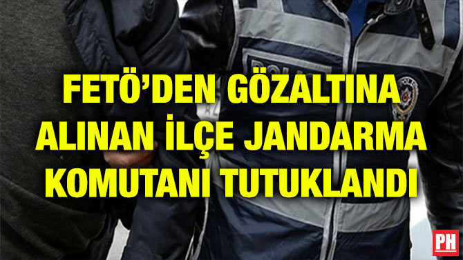 FETÖ’DEN GÖZALTINA ALINAN İLÇE JANDARMA KOMUTANI TUTUKLANDI