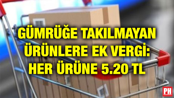 GÜMRÜĞE TAKILMAYAN ÜRÜNLERE EK VERGİ: HER ÜRÜNE 5.20 TL