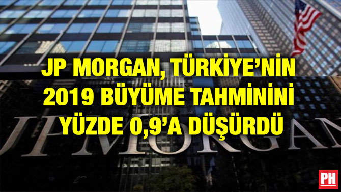 JP MORGAN, TÜRKİYE’NİN 2019 BÜYÜME TAHMİNİNİ  YÜZDE 0,9’A DÜŞÜRDÜ