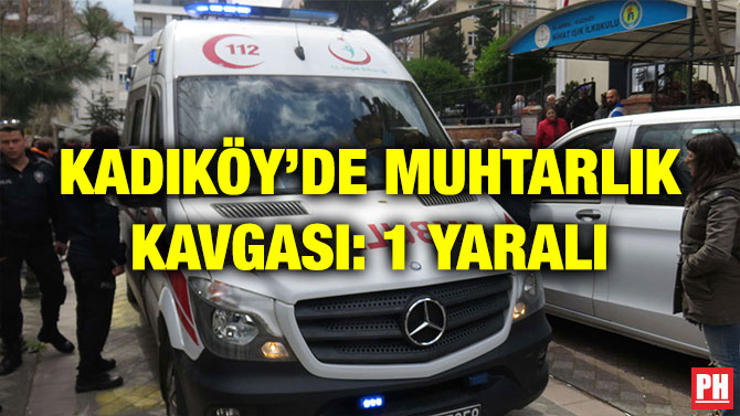 KADIKÖY’DE MUHTARLIK KAVGASI: 1 YARALI