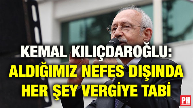 KEMAL KILIÇDAROĞLU: ALDIĞIMIZ NEFES DIŞINDA HER ŞEY VERGİYE TABİ
