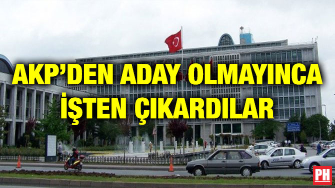 AKP’DEN ADAY OLMAYINCA İŞTEN ÇIKARDILAR