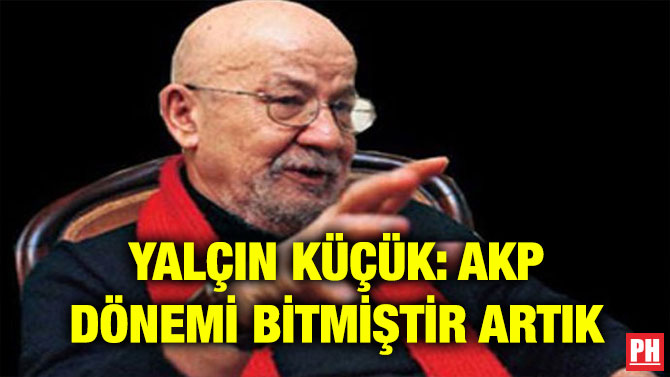 YALÇIN KÜÇÜK: AKP DÖNEMİ BİTMİŞTİR ARTIK