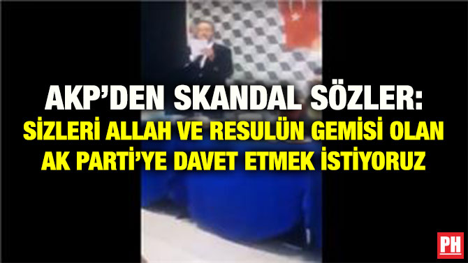 AKP’DEN SKANDAL SÖZLER: SİZLERİ ALLAH VE RESULÜN GEMİSİ OLAN AK PARTİ’YE DAVET ETMEK İSTİYORUZ