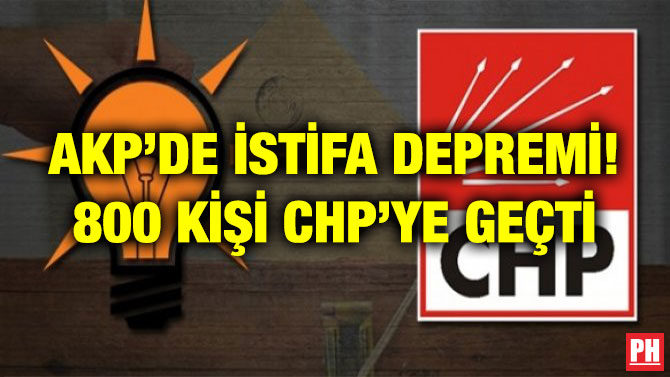 AKP’DE İSTİFA DEPREMİ! 800 KİŞİ CHP’YE GEÇTİ