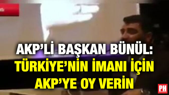 AKP’Lİ BAŞKAN BÜNÜL: TÜRKİYE’NİN İMANI İÇİN AKP’YE OY VERİN