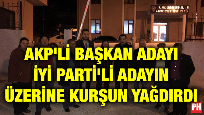AKP’Lİ BAŞKAN ADAYI İYİ PARTİ’Lİ ADAYIN ÜZERİNE KURŞUN YAĞDIRDI