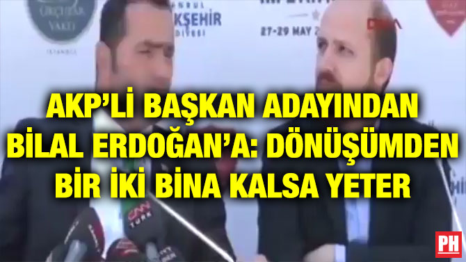 AKP’Lİ BAŞKAN ADAYINDAN BİLAL ERDOĞAN’A: DÖNÜŞÜMDEN BİR İKİ BİNA KALSA YETER
