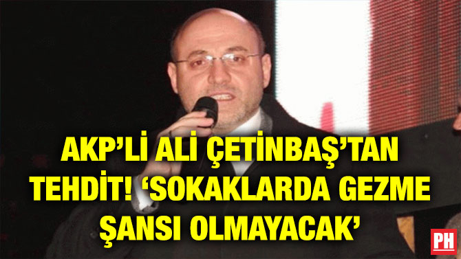AKP’Lİ ALİ ÇETİNBAŞ’TAN TEHDİT! ‘SOKAKLARDA GEZME ŞANSI OLMAYACAK’