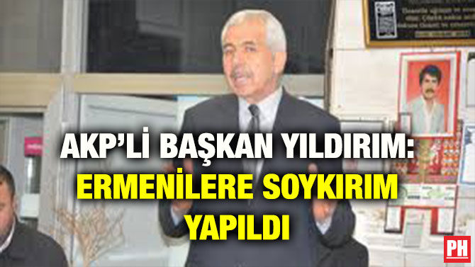 AKP’Lİ BAŞKAN YILDIRIM: ERMENİLERE SOYKIRIM YAPILDI