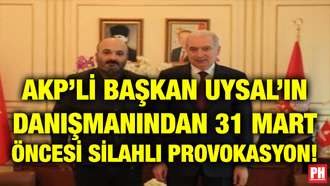 AKP’Lİ BAŞKAN UYSAL’IN DANIŞMANINDAN 31 MART ÖNCESİ SİLAHLI PROVOKASYON!
