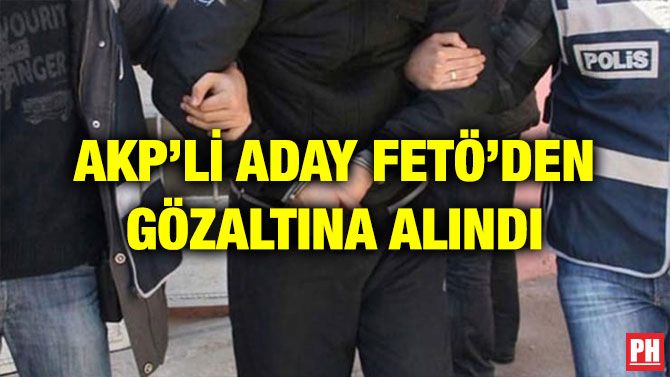 AKP’Lİ ADAY FETÖ’DEN GÖZALTINA ALINDI