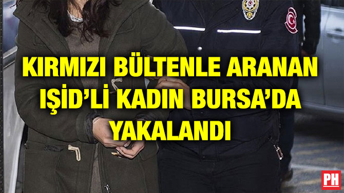 KIRMIZI BÜLTENLE ARANAN IŞİD’Lİ KADIN BURSA’DA YAKALANDI