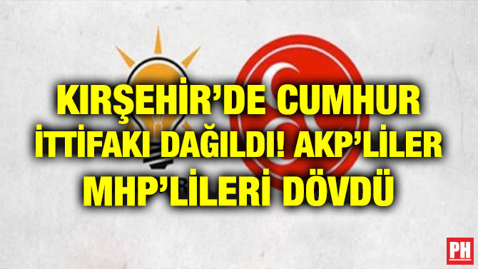 KIRŞEHİR’DE CUMHUR İTTİFAKI DAĞILDI! AKP’LİLER MHP’LİLERİ DÖVDÜ