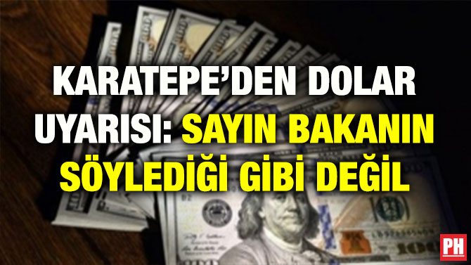 KARATEPE’DEN DOLAR UYARISI: SAYIN BAKANIN SÖYLEDİĞİ GİBİ DEĞİL