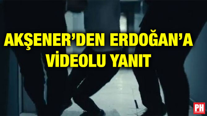 AKŞENER’DEN ERDOĞAN’A VİDEOLU YANIT