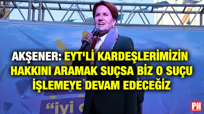 AKŞENER: EYT’Lİ KARDEŞLERİMİZİN  HAKKINI ARAMAK SUÇSA BİZ O SUÇU İŞLEMEYE DEVAM EDECEĞİZ