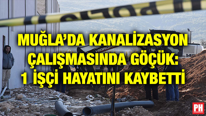 MUĞLA’DA KANALİZASYON ÇALIŞMASINDA GÖÇÜK: 1 İŞÇİ HAYATINI KAYBETTİ