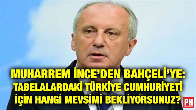 MUHARREM İNCE’DEN BAHÇELİ’YE: TABELALARDAKİ TÜRKİYE CUMHURİYETİ İÇİN HANGİ MEVSİMİ BEKLİYORSUNUZ?
