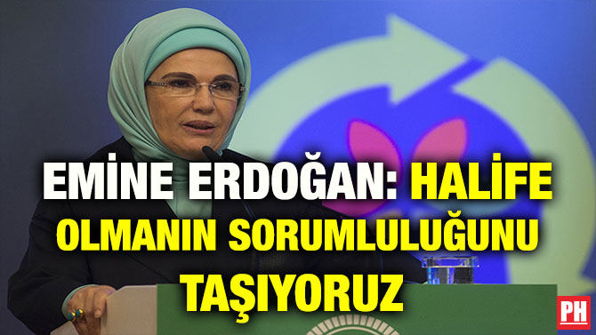 EMİNE ERDOĞAN: HALİFE OLMANIN SORUMLULUĞUNU TAŞIYORUZ