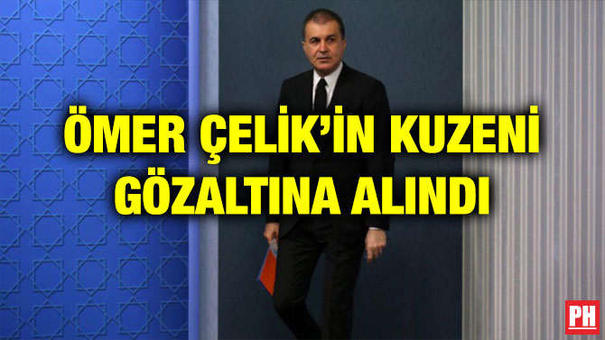 ÖMER ÇELİK’İN KUZENİ GÖZALTINA ALINDI