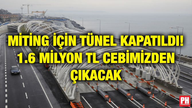 MİTİNG İÇİN TÜNEL KAPATILDI! 1.6 MİLYON TL CEBİMİZDEN ÇIKACAK