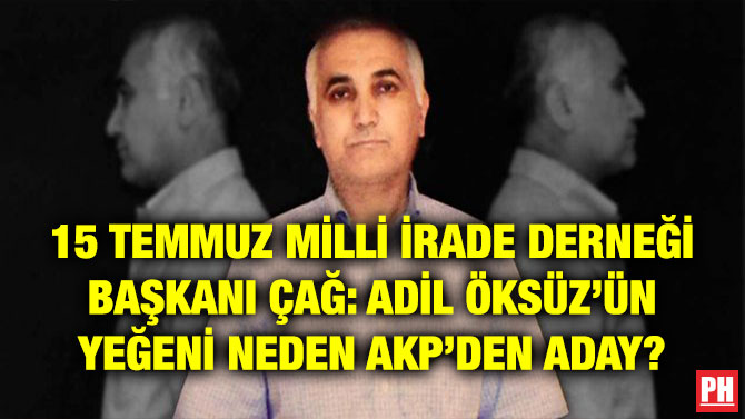 15 TEMMUZ MİLLİ İRADE DERNEĞİ BAŞKANI ÇAĞ: ADİL ÖKSÜZ’ÜN YEĞENİ NEDEN AKP’DEN ADAY?