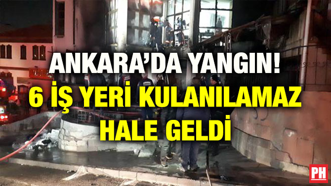 ANKARA’DA YANGIN! 6 İŞ YERİ KULANILAMAZ HALE GELDİ