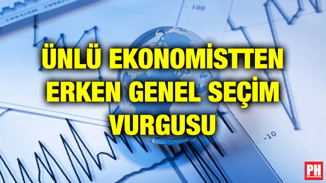 ÜNLÜ EKONOMİSTTEN ERKEN GENEL SEÇİM VURGUSU