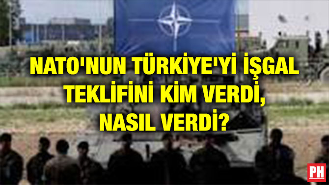 NATO’NUN TÜRKİYE’Yİ İŞGAL TEKLİFİNİ KİM VERDİ, NASIL VERDİ?