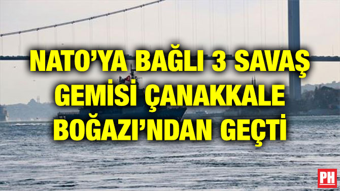 NATO’YA BAĞLI 3 SAVAŞ GEMİSİ ÇANAKKALE BOĞAZI’NDAN GEÇTİ