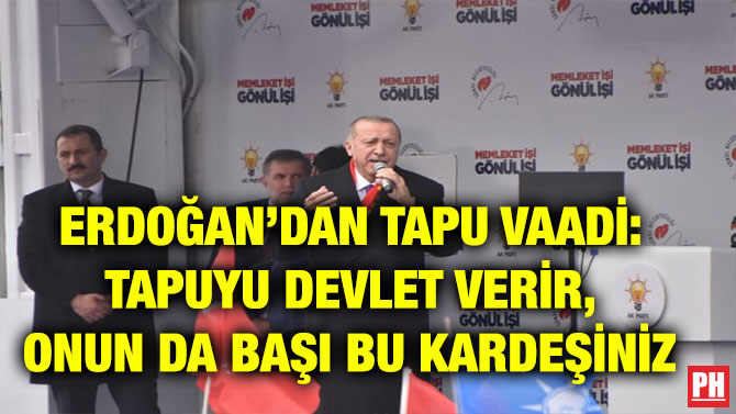 ERDOĞAN’DAN TAPU VAADİ: TAPUYU DEVLET VERİR, ONUN DA BAŞI BU KARDEŞİNİZ